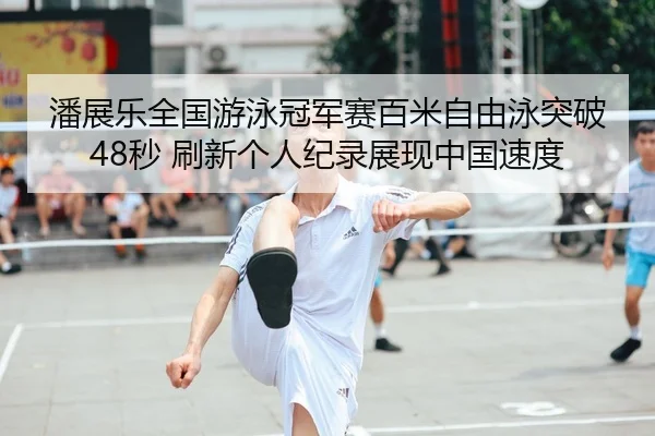 潘展乐全国游泳冠军赛百米自由泳突破48秒 刷新个人纪录展现中国速度