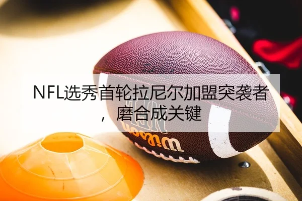 NFL选秀首轮拉尼尔加盟突袭者，磨合成关键