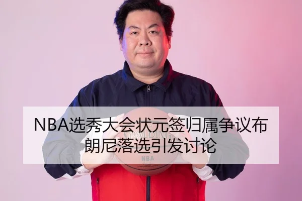 NBA选秀大会状元签归属争议布朗尼落选引发讨论