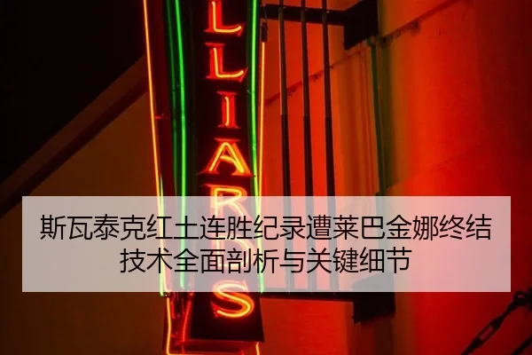 斯瓦泰克红土连胜纪录遭莱巴金娜终结 技术全面剖析与关键细节