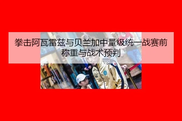 拳击阿瓦雷兹与贝兰加中量级统一战赛前称重与战术预判